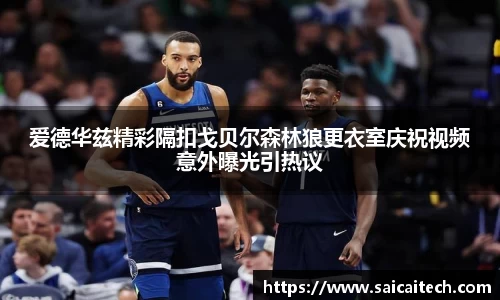 爱德华兹精彩隔扣戈贝尔森林狼更衣室庆祝视频意外曝光引热议